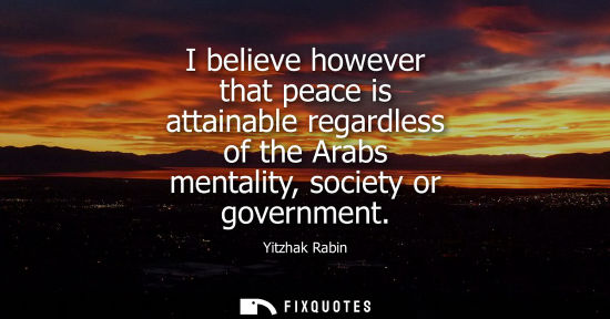 Small: I believe however that peace is attainable regardless of the Arabs mentality, society or government