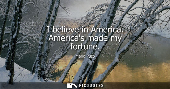 Small: I believe in America. Americas made my fortune