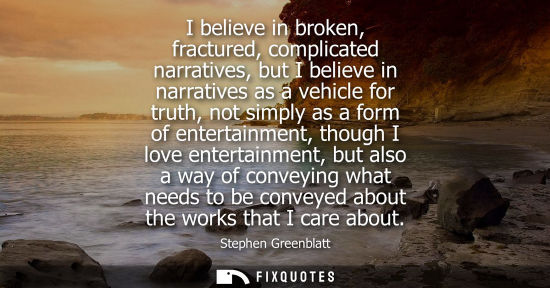 Small: I believe in broken, fractured, complicated narratives, but I believe in narratives as a vehicle for tr