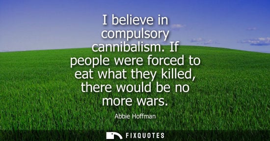 Small: I believe in compulsory cannibalism. If people were forced to eat what they killed, there would be no m