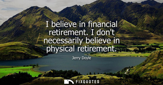 Small: I believe in financial retirement. I dont necessarily believe in physical retirement