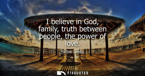 Small: I believe in God, family, truth between people, the power of love