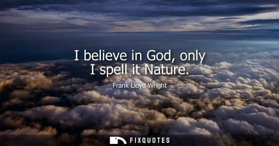Small: I believe in God, only I spell it Nature - Frank Lloyd Wright