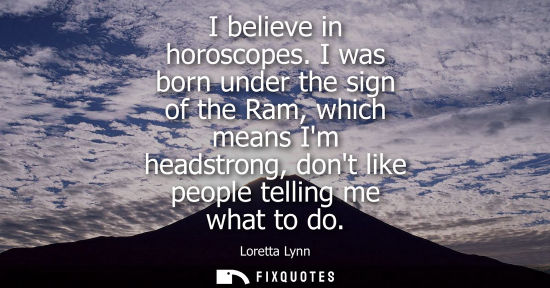 Small: I believe in horoscopes. I was born under the sign of the Ram, which means Im headstrong, dont like peo