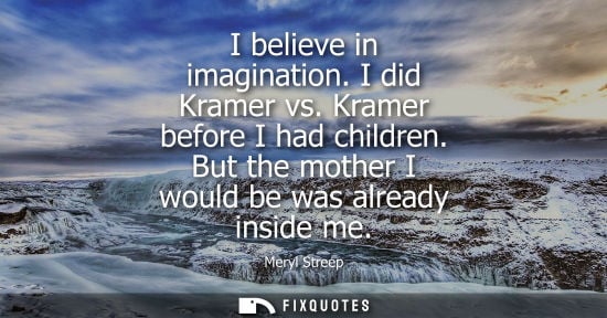 Small: I believe in imagination. I did Kramer vs. Kramer before I had children. But the mother I would be was 
