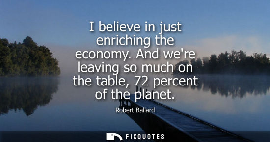 Small: I believe in just enriching the economy. And were leaving so much on the table, 72 percent of the planet