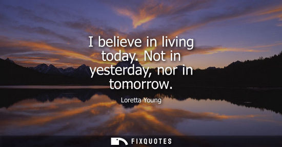 Small: I believe in living today. Not in yesterday, nor in tomorrow