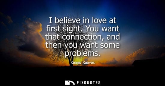 Small: I believe in love at first sight. You want that connection, and then you want some problems