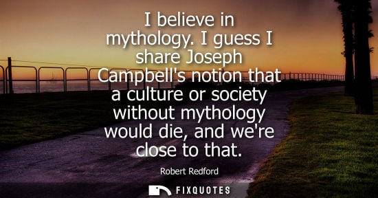 Small: I believe in mythology. I guess I share Joseph Campbells notion that a culture or society without mytho