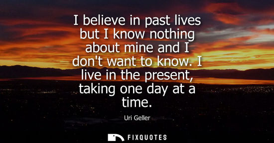 Small: I believe in past lives but I know nothing about mine and I dont want to know. I live in the present, t