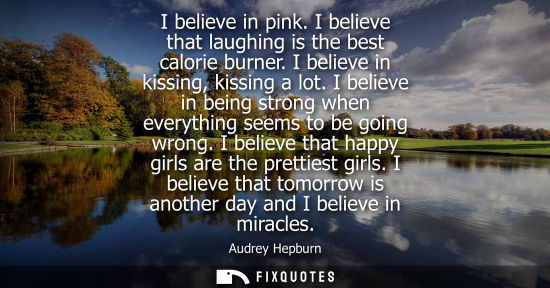 Small: I believe in pink. I believe that laughing is the best calorie burner. I believe in kissing, kissing a lot.