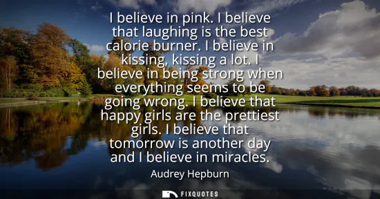 Small: I believe in pink. I believe that laughing is the best calorie burner. I believe in kissing, kissing a lot.