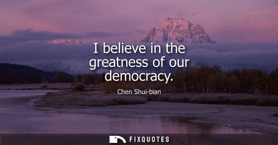 Small: I believe in the greatness of our democracy