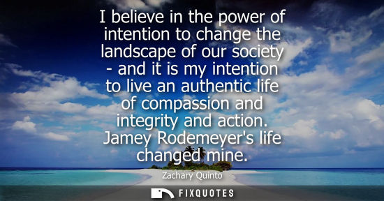 Small: I believe in the power of intention to change the landscape of our society - and it is my intention to live an