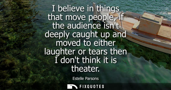 Small: I believe in things that move people, if the audience isnt deeply caught up and moved to either laughte