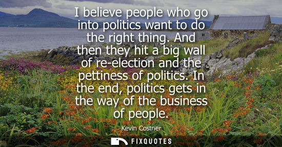 Small: I believe people who go into politics want to do the right thing. And then they hit a big wall of re-el