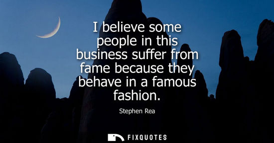 Small: I believe some people in this business suffer from fame because they behave in a famous fashion