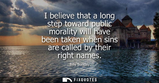 Small: I believe that a long step toward public morality will have been taken when sins are called by their ri