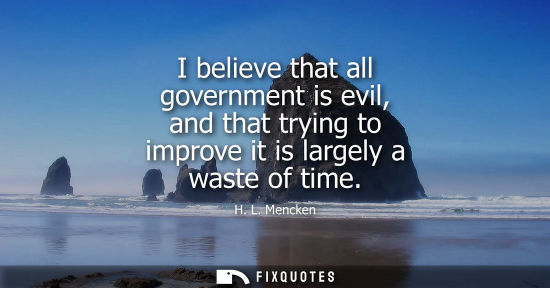 Small: I believe that all government is evil, and that trying to improve it is largely a waste of time