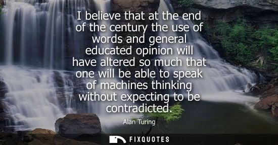Small: I believe that at the end of the century the use of words and general educated opinion will have altered so mu