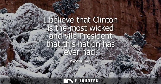 Small: I believe that Clinton is the most wicked and vile President that this nation has ever had