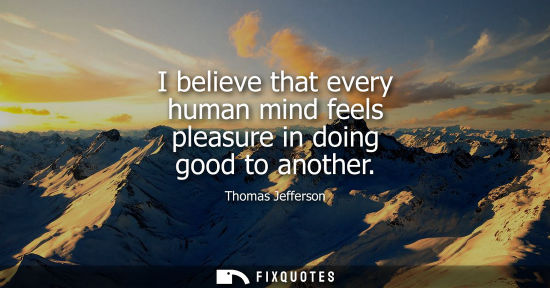 Small: I believe that every human mind feels pleasure in doing good to another