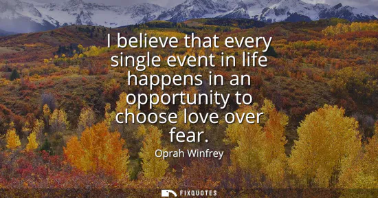 Small: I believe that every single event in life happens in an opportunity to choose love over fear