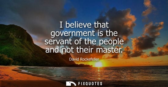Small: I believe that government is the servant of the people and not their master