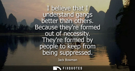 Small: I believe that I understand gangs better than others. Because theyre formed out of necessity. Theyre fo