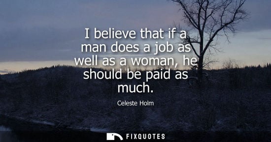 Small: I believe that if a man does a job as well as a woman, he should be paid as much