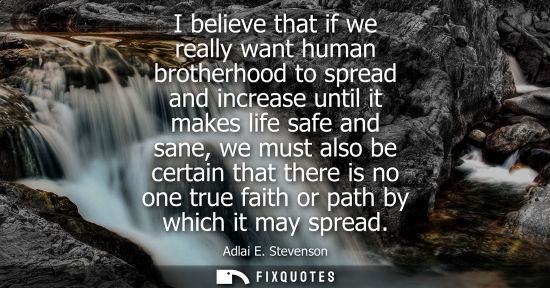 Small: I believe that if we really want human brotherhood to spread and increase until it makes life safe and 