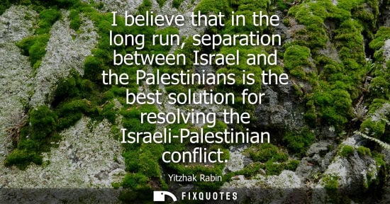 Small: I believe that in the long run, separation between Israel and the Palestinians is the best solution for