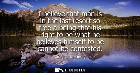 Small: I believe that man is in the last resort so free a being that his right to be what he believes himself to be c