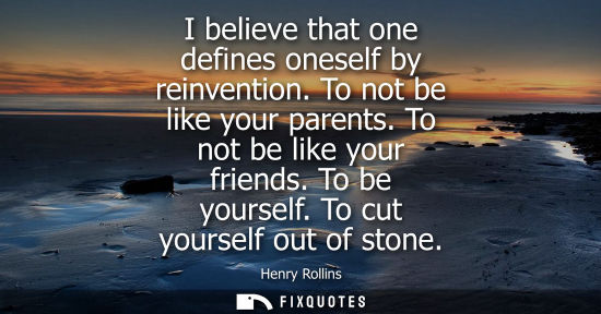 Small: I believe that one defines oneself by reinvention. To not be like your parents. To not be like your fri
