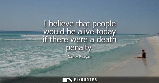 Small: I believe that people would be alive today if there were a death penalty