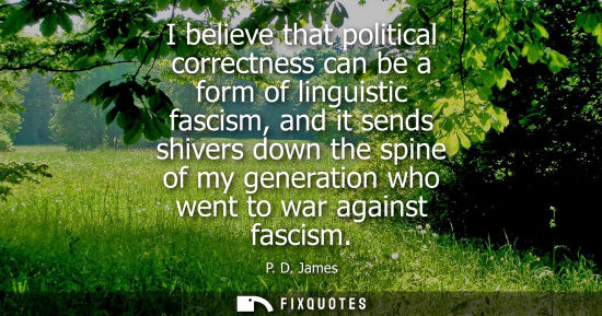 Small: I believe that political correctness can be a form of linguistic fascism, and it sends shivers down the