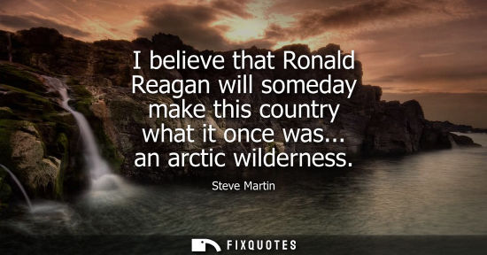 Small: I believe that Ronald Reagan will someday make this country what it once was... an arctic wilderness