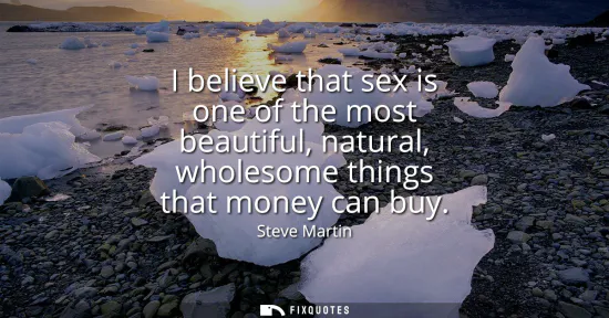 Small: I believe that sex is one of the most beautiful, natural, wholesome things that money can buy