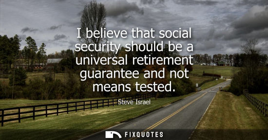 Small: I believe that social security should be a universal retirement guarantee and not means tested