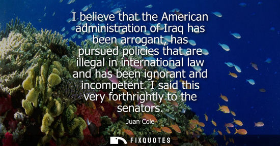 Small: I believe that the American administration of Iraq has been arrogant, has pursued policies that are ill
