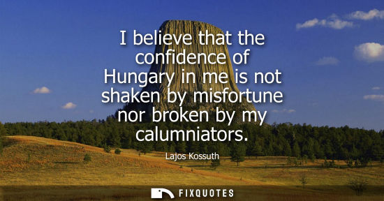 Small: I believe that the confidence of Hungary in me is not shaken by misfortune nor broken by my calumniators