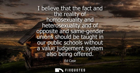 Small: I believe that the fact and the reality of homosexuality and heterosexuality and of opposite and same-g