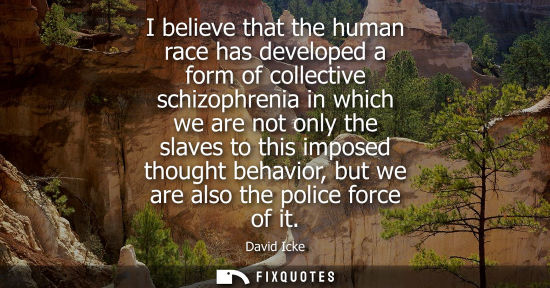 Small: I believe that the human race has developed a form of collective schizophrenia in which we are not only the sl