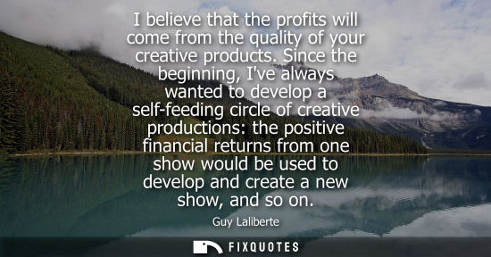 Small: I believe that the profits will come from the quality of your creative products. Since the beginning, I