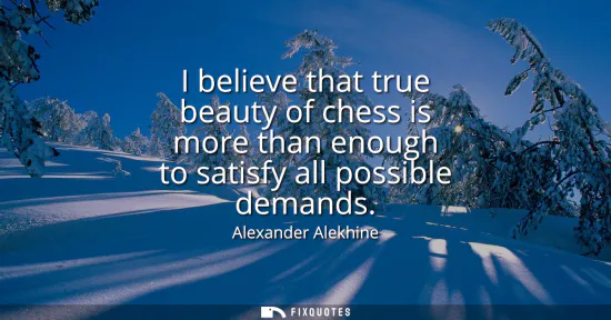 Small: I believe that true beauty of chess is more than enough to satisfy all possible demands