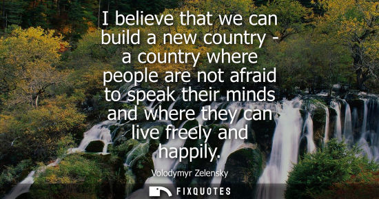Small: I believe that we can build a new country - a country where people are not afraid to speak their minds 