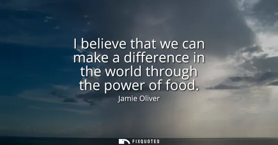Small: I believe that we can make a difference in the world through the power of food