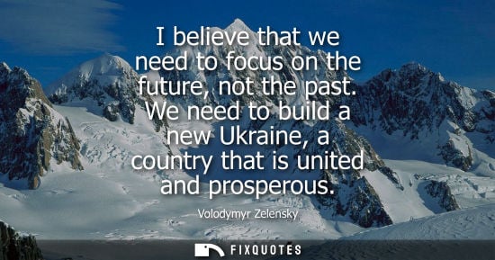 Small: I believe that we need to focus on the future, not the past. We need to build a new Ukraine, a country that is