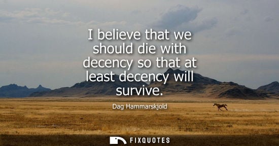 Small: I believe that we should die with decency so that at least decency will survive