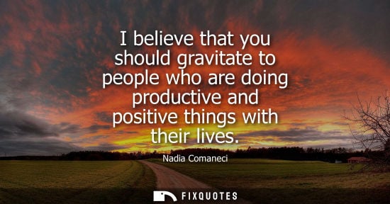 Small: I believe that you should gravitate to people who are doing productive and positive things with their l